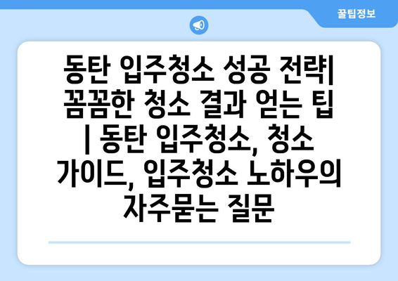 동탄 입주청소 성공 전략| 꼼꼼한 청소 결과 얻는 팁 | 동탄 입주청소, 청소 가이드, 입주청소 노하우