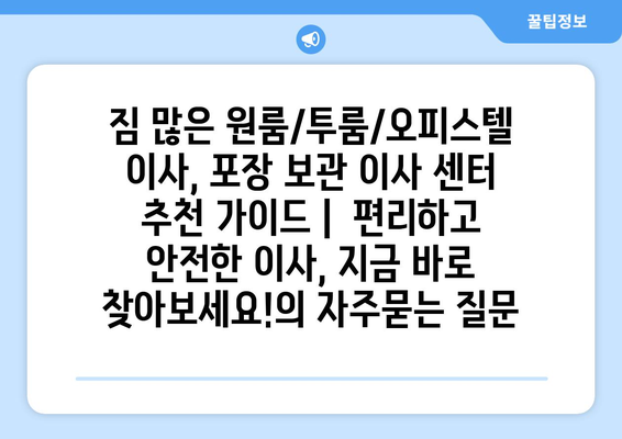 짐 많은 원룸/투룸/오피스텔 이사, 포장 보관 이사 센터 추천 가이드 |  편리하고 안전한 이사, 지금 바로 찾아보세요!