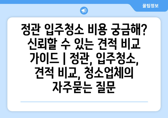 정관 입주청소 비용 궁금해? 신뢰할 수 있는 견적 비교 가이드 | 정관, 입주청소, 견적 비교, 청소업체