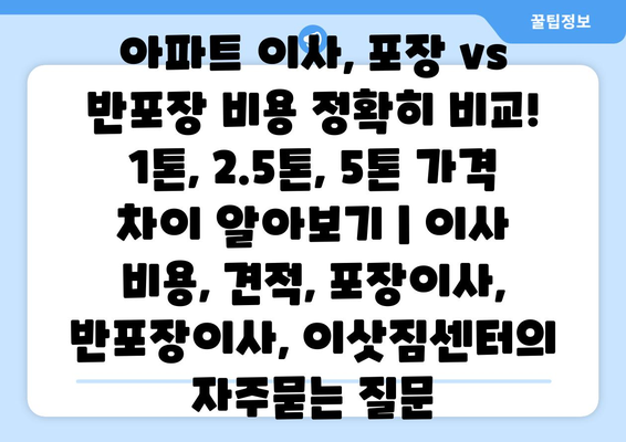 아파트 이사, 포장 vs 반포장 비용 정확히 비교! 1톤, 2.5톤, 5톤 가격 차이 알아보기 | 이사 비용, 견적, 포장이사, 반포장이사, 이삿짐센터