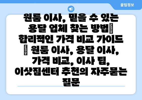 원룸 이사, 믿을 수 있는 용달 업체 찾는 방법| 합리적인 가격 비교 가이드 | 원룸 이사, 용달 이사, 가격 비교, 이사 팁, 이삿짐센터 추천