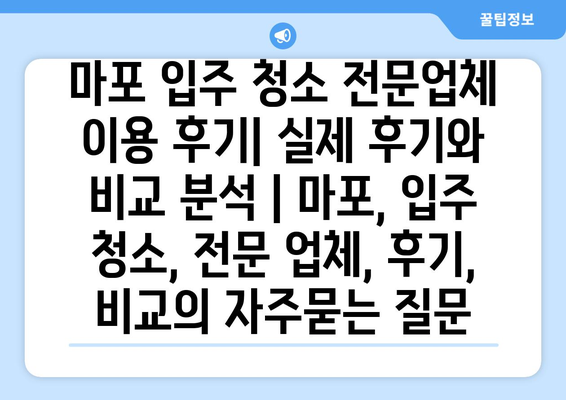 마포 입주 청소 전문업체 이용 후기| 실제 후기와 비교 분석 | 마포, 입주 청소, 전문 업체, 후기, 비교