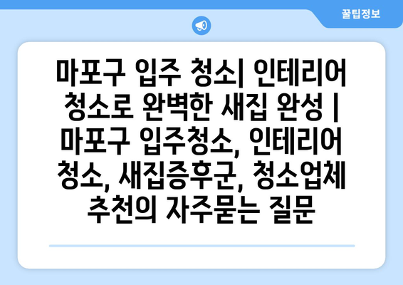 마포구 입주 청소| 인테리어 청소로 완벽한 새집 완성 | 마포구 입주청소, 인테리어 청소, 새집증후군, 청소업체 추천