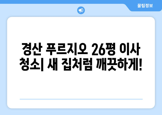 경산 푸르지오 26평 이사 청소| 꼼꼼한 작업으로 새 집처럼! | 입주 청소, 깨끗한 이사, 전문 업체