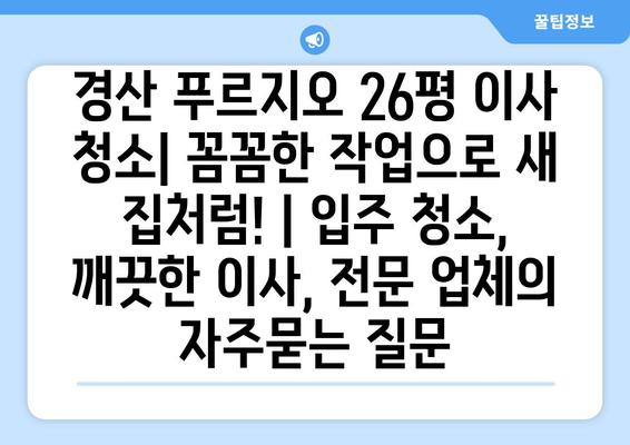 경산 푸르지오 26평 이사 청소| 꼼꼼한 작업으로 새 집처럼! | 입주 청소, 깨끗한 이사, 전문 업체