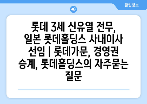 롯데 3세 신유열 전무, 일본 롯데홀딩스 사내이사 선임 | 롯데가문, 경영권 승계, 롯데홀딩스