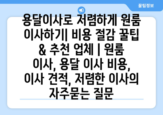 용달이사로 저렴하게 원룸 이사하기| 비용 절감 꿀팁 & 추천 업체 | 원룸 이사, 용달 이사 비용, 이사 견적, 저렴한 이사