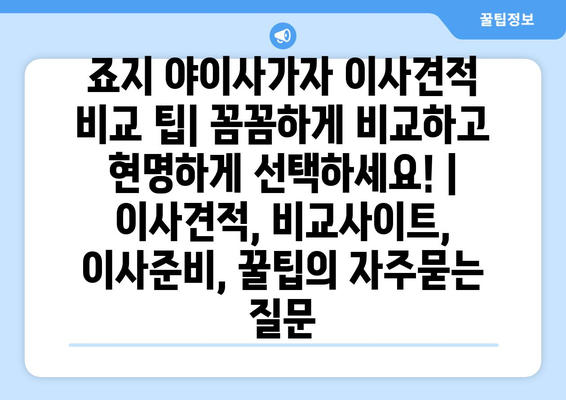 죠지 야이사가자 이사견적 비교 팁| 꼼꼼하게 비교하고 현명하게 선택하세요! | 이사견적, 비교사이트, 이사준비, 꿀팁