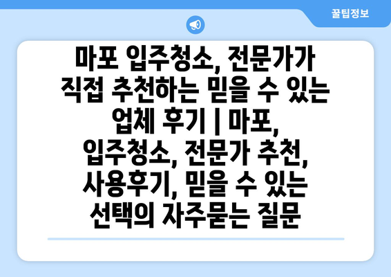 마포 입주청소, 전문가가 직접 추천하는 믿을 수 있는 업체 후기 | 마포, 입주청소, 전문가 추천, 사용후기, 믿을 수 있는 선택