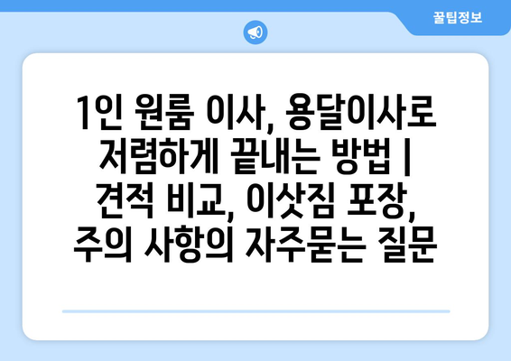 1인 원룸 이사, 용달이사로 저렴하게 끝내는 방법 | 견적 비교, 이삿짐 포장, 주의 사항