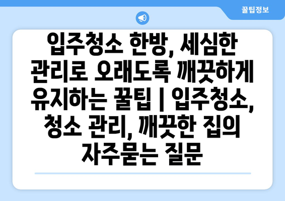 입주청소 한방, 세심한 관리로 오래도록 깨끗하게 유지하는 꿀팁 | 입주청소, 청소 관리, 깨끗한 집