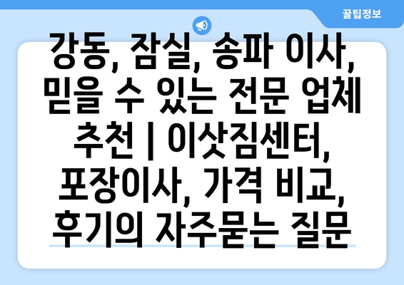 강동, 잠실, 송파 이사, 믿을 수 있는 전문 업체 추천 | 이삿짐센터, 포장이사, 가격 비교, 후기