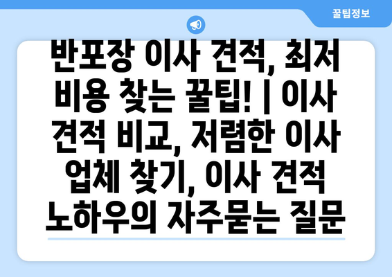 반포장 이사 견적, 최저 비용 찾는 꿀팁! | 이사 견적 비교, 저렴한 이사 업체 찾기, 이사 견적 노하우