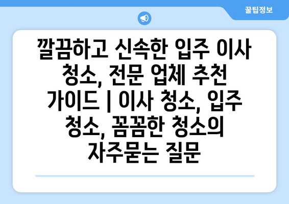 깔끔하고 신속한 입주 이사 청소, 전문 업체 추천 가이드 | 이사 청소, 입주 청소, 꼼꼼한 청소