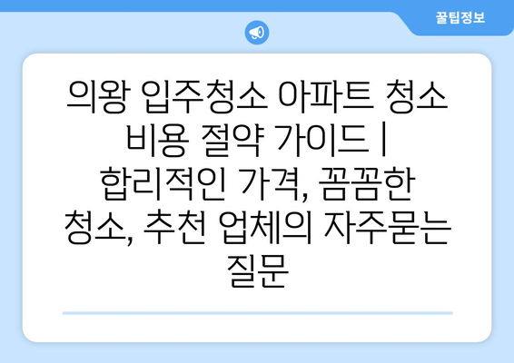 의왕 입주청소 아파트 청소 비용 절약 가이드 | 합리적인 가격, 꼼꼼한 청소, 추천 업체