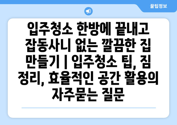 입주청소 한방에 끝내고 잡동사니 없는 깔끔한 집 만들기 | 입주청소 팁, 짐 정리, 효율적인 공간 활용