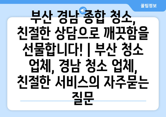 부산 경남 종합 청소, 친절한 상담으로 깨끗함을 선물합니다! | 부산 청소 업체, 경남 청소 업체, 친절한 서비스