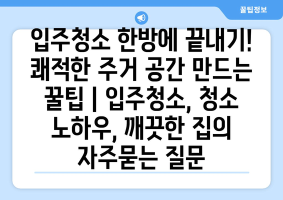 입주청소 한방에 끝내기! 쾌적한 주거 공간 만드는 꿀팁 | 입주청소, 청소 노하우, 깨끗한 집