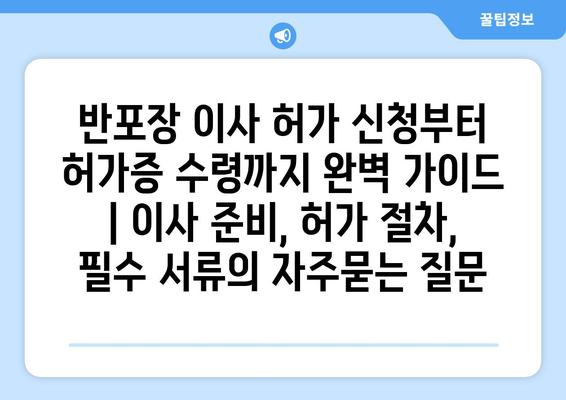 반포장 이사 허가 신청부터 허가증 수령까지 완벽 가이드 | 이사 준비, 허가 절차, 필수 서류