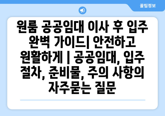 원룸 공공임대 이사 후 입주 완벽 가이드| 안전하고 원활하게 | 공공임대, 입주 절차, 준비물, 주의 사항