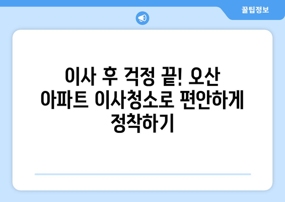 오산 아파트 이사청소로 쾌적한 환경 만들기| 깨끗하고 건강한 새 시작 | 이사청소, 오산, 환경 개선, 팁