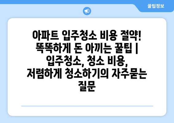 아파트 입주청소 비용 절약! 똑똑하게 돈 아끼는 꿀팁 | 입주청소, 청소 비용, 저렴하게 청소하기