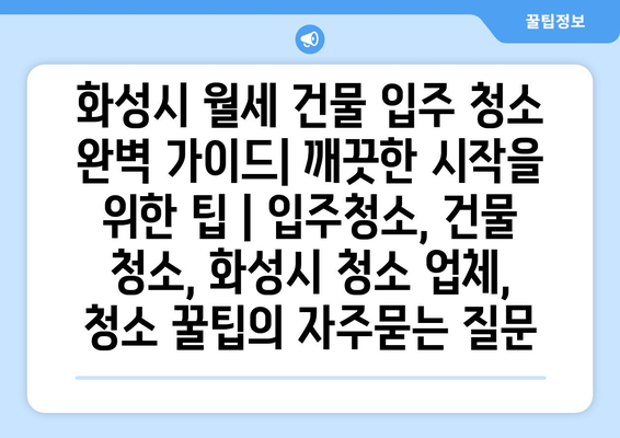 화성시 월세 건물 입주 청소 완벽 가이드| 깨끗한 시작을 위한 팁 | 입주청소, 건물 청소, 화성시 청소 업체, 청소 꿀팁