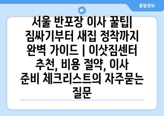 서울 반포장 이사 꿀팁| 짐싸기부터 새집 정착까지 완벽 가이드 | 이삿짐센터 추천, 비용 절약, 이사 준비 체크리스트