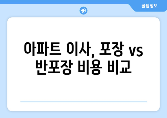 아파트 이사, 포장 vs 반포장 비용 차이 정확히 알아보기 | 이사 비용, 포장 이사, 반포장 이사, 가격 비교