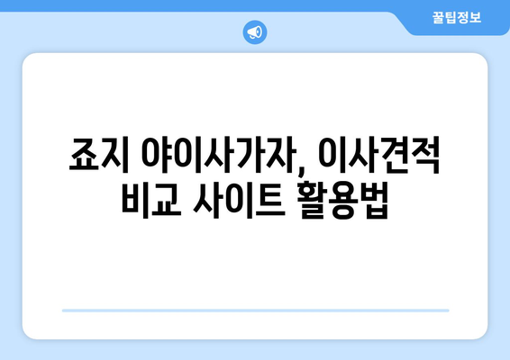 죠지 야이사가자 이사견적 비교 팁| 꼼꼼하게 비교하고 현명하게 선택하세요! | 이사견적, 비교사이트, 이사준비, 꿀팁