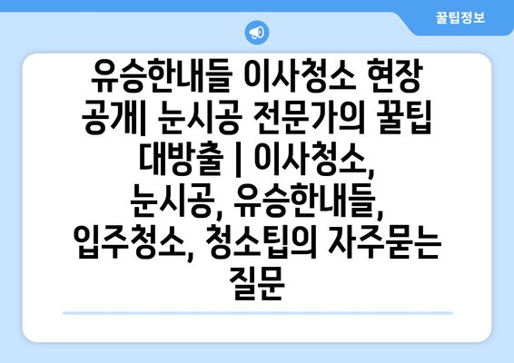 유승한내들 이사청소 현장 공개| 눈시공 전문가의 꿀팁 대방출 | 이사청소, 눈시공, 유승한내들, 입주청소, 청소팁