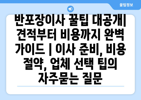 반포장이사 꿀팁 대공개| 견적부터 비용까지 완벽 가이드 | 이사 준비, 비용 절약, 업체 선택 팁