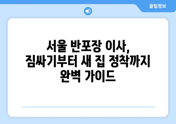 서울 반포장 이사 꿀팁| 짐싸기부터 새집 정착까지 완벽 가이드 | 이삿짐센터 추천, 비용 절약, 이사 준비 체크리스트