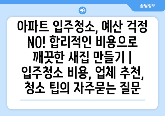 아파트 입주청소, 예산 걱정 NO! 합리적인 비용으로 깨끗한 새집 만들기 | 입주청소 비용, 업체 추천, 청소 팁