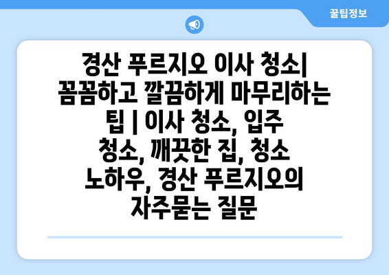 경산 푸르지오 이사 청소| 꼼꼼하고 깔끔하게 마무리하는 팁 | 이사 청소, 입주 청소, 깨끗한 집, 청소 노하우, 경산 푸르지오