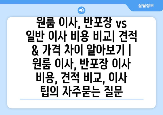 원룸 이사, 반포장 vs 일반 이사 비용 비교| 견적 & 가격 차이 알아보기 | 원룸 이사, 반포장 이사 비용, 견적 비교, 이사 팁