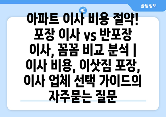 아파트 이사 비용 절약! 포장 이사 vs 반포장 이사, 꼼꼼 비교 분석 | 이사 비용, 이삿짐 포장, 이사 업체 선택 가이드