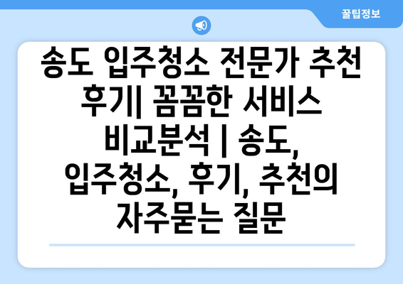 송도 입주청소 전문가 추천 후기| 꼼꼼한 서비스 비교분석 | 송도, 입주청소, 후기, 추천