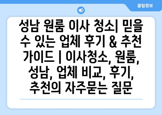 성남 원룸 이사 청소| 믿을 수 있는 업체 후기 & 추천 가이드 | 이사청소, 원룸, 성남, 업체 비교, 후기, 추천