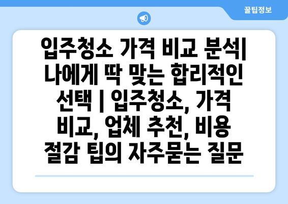 입주청소 가격 비교 분석| 나에게 딱 맞는 합리적인 선택 | 입주청소, 가격 비교, 업체 추천, 비용 절감 팁