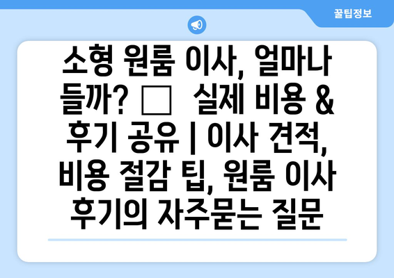 소형 원룸 이사, 얼마나 들까? 💸  실제 비용 & 후기 공유 | 이사 견적, 비용 절감 팁, 원룸 이사 후기