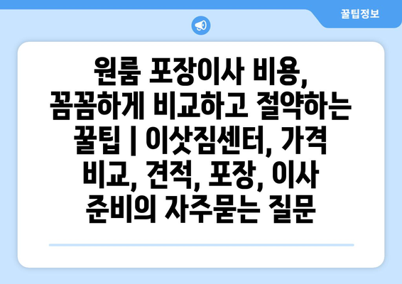 원룸 포장이사 비용, 꼼꼼하게 비교하고 절약하는 꿀팁 | 이삿짐센터, 가격 비교, 견적, 포장, 이사 준비