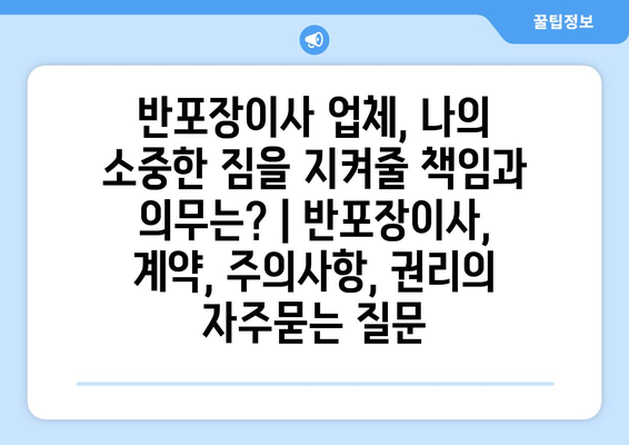 반포장이사 업체, 나의 소중한 짐을 지켜줄 책임과 의무는? | 반포장이사, 계약, 주의사항, 권리