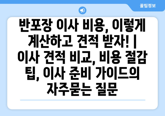 반포장 이사 비용, 이렇게 계산하고 견적 받자! | 이사 견적 비교, 비용 절감 팁, 이사 준비 가이드