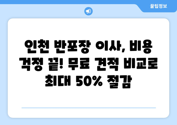 인천 반포장 이사, 무료 견적 비교로 최대 50% 비용 절감! | 이사비용 줄이기, 이사업체 추천, 이사 꿀팁