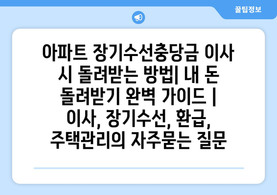 아파트 장기수선충당금 이사 시 돌려받는 방법| 내 돈 돌려받기 완벽 가이드 | 이사, 장기수선, 환급, 주택관리