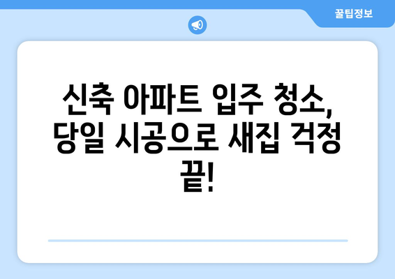 신축 아파트 입주 청소, 도우미 당일 시공 & 가격 비교 가이드 | 입주 청소, 당일 시공, 가격 정보, 업체 추천