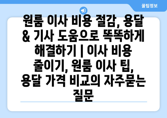 원룸 이사 비용 절감, 용달 & 기사 도움으로 똑똑하게 해결하기 | 이사 비용 줄이기, 원룸 이사 팁, 용달 가격 비교