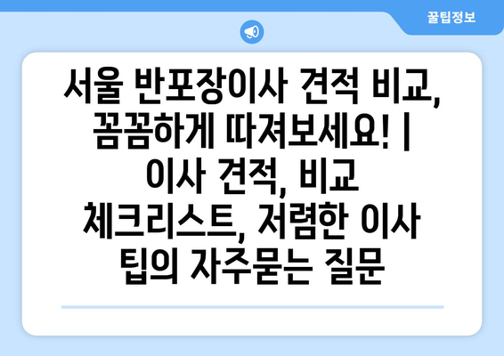 서울 반포장이사 견적 비교, 꼼꼼하게 따져보세요! | 이사 견적, 비교 체크리스트, 저렴한 이사 팁