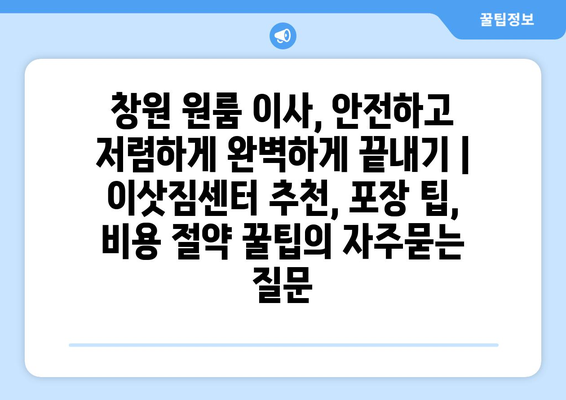 창원 원룸 이사, 안전하고 저렴하게 완벽하게 끝내기 | 이삿짐센터 추천, 포장 팁, 비용 절약 꿀팁